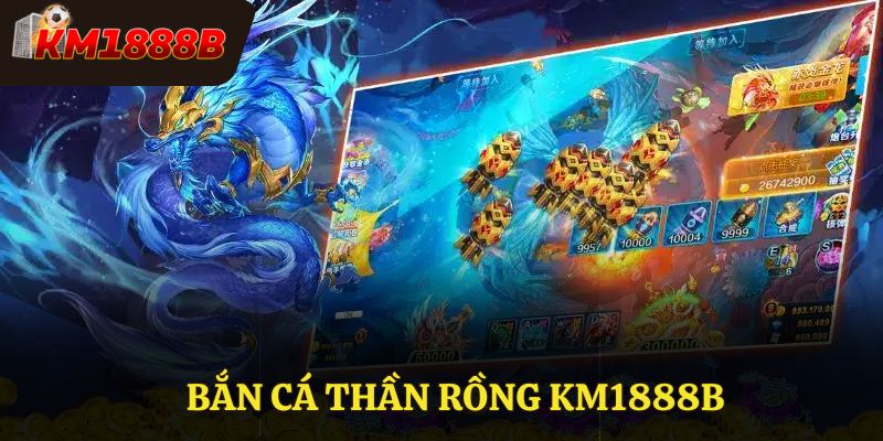 Bắn Cá Thần Rồng Km1888B - Game Thú Vị Cho Các Bet Thủ